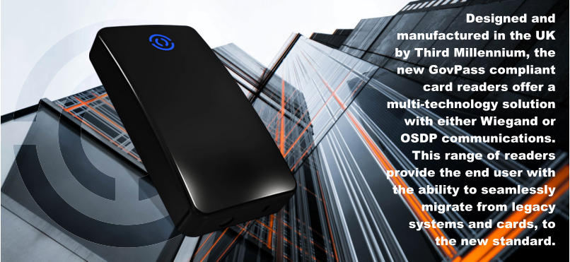 Designed and manufactured in the UK by Third Millennium, the new GovPass compliant card readers offer a multi-technology solution with either Wiegand or OSDP communications. This range of readers provide the end user with the ability to seamlessly migrate from legacy systems and cards, to the new standard.